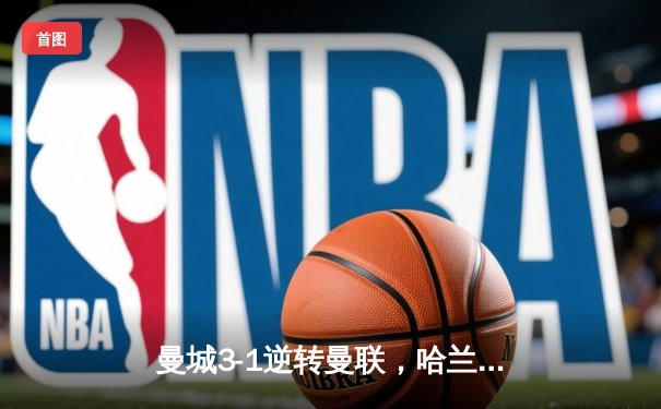 曼城3-1逆转曼联，哈兰德双响创纪录，英超争冠白热化