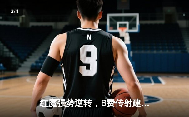 红魔强势逆转，B费传射建功助曼联3-2险胜诺维奇 - 2