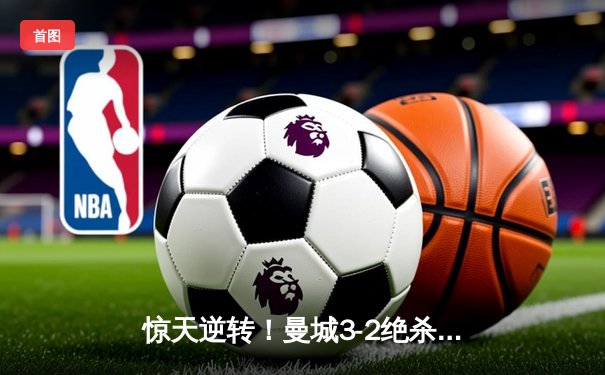 惊天逆转！曼城3-2绝杀维拉 五年四冠铸就英超新王朝