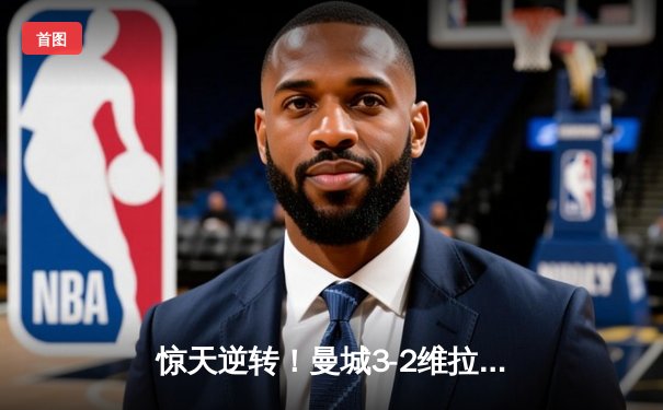 惊天逆转！曼城3-2维拉锁定英超四连冠，罗德里制胜球定乾坤