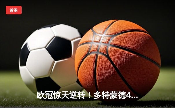 欧冠惊天逆转！多特蒙德4-2马竞总分5-4晋级四强，萨比策传射建功