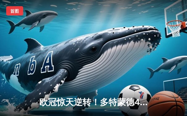 欧冠惊天逆转！多特蒙德4-2马竞总分5-4晋级四强，萨比策传射定乾坤