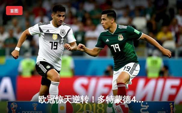 欧冠惊天逆转！多特蒙德4-2马竞总分5-4晋级四强，萨比策传射定乾坤