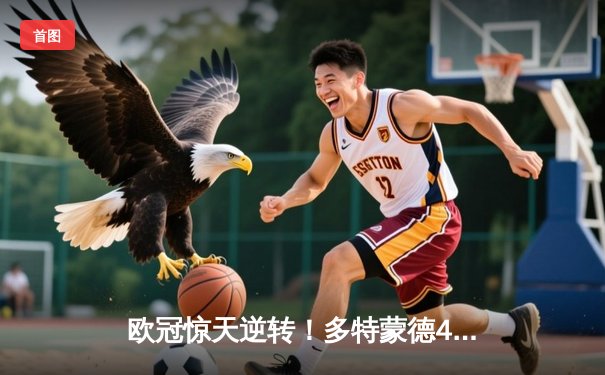 欧冠惊天逆转！多特蒙德4-2马竞总分5-4晋级四强，萨比策传射定乾坤