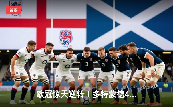 欧冠惊天逆转！多特蒙德4-2马竞总分5-4晋级四强，萨比策传射定乾坤