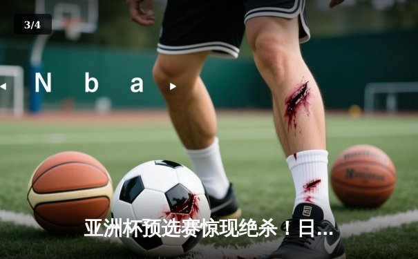 亚洲杯预选赛惊现绝杀！日本男篮加时险胜澳大利亚 - 3