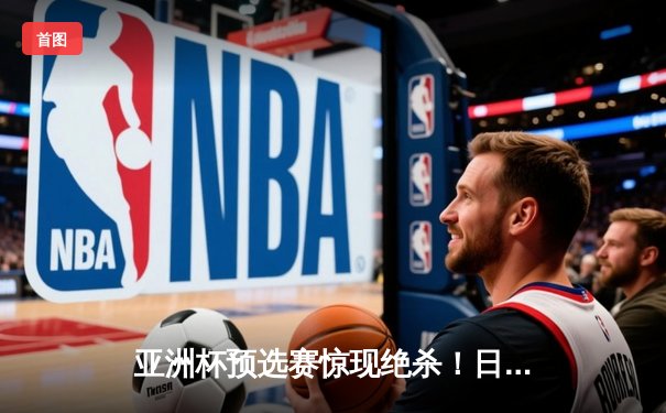 亚洲杯预选赛惊现绝杀！日本男篮加时险胜澳大利亚