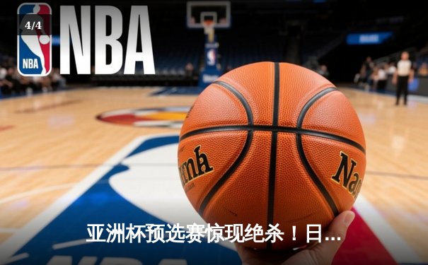 亚洲杯预选赛惊现绝杀！日本男篮加时险胜澳大利亚 - 4