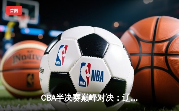 CBA半决赛巅峰对决：辽宁本钢加时险胜广东宏远，赵继伟砍35分创生涯新高