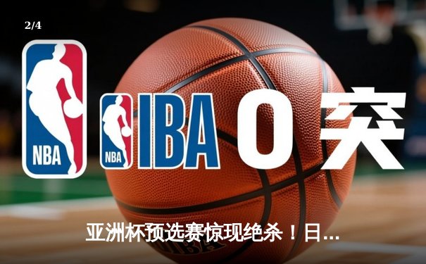 亚洲杯预选赛惊现绝杀！日本男篮加时险胜澳大利亚 - 2