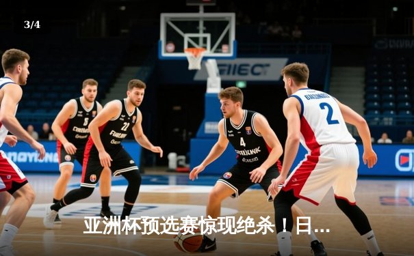 亚洲杯预选赛惊现绝杀！日本男篮加时险胜澳大利亚 - 3